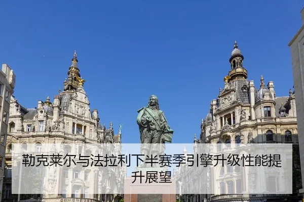 勒克莱尔与法拉利下半赛季引擎升级性能提升展望