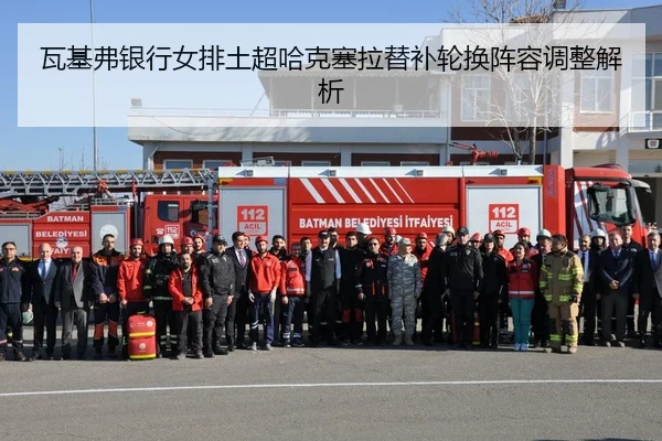 瓦基弗银行女排土超哈克塞拉替补轮换阵容调整解析