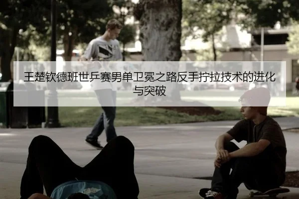 wang-chu-qin-de-ban-shi-ping-sai-nan-dan-wei-mian-zhi-lu-fan-shou-ning-la-ji-shu-de-jin-hua-yu-tu-po-3-788.jpg