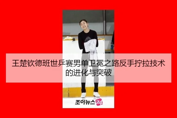 王楚钦德班世乒赛男单卫冕之路反手拧拉技术的进化与突破