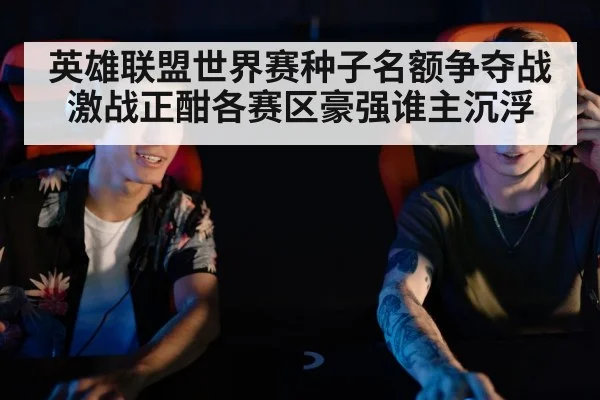 英雄联盟世界赛种子名额争夺战激战正酣各赛区豪强谁主沉浮