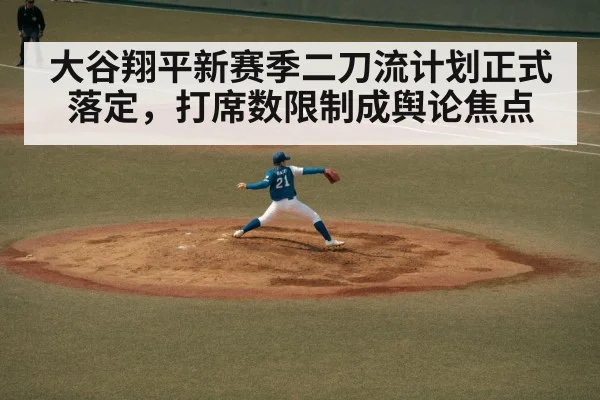 大谷翔平新赛季二刀流计划正式落定,打席数限制成舆论焦点