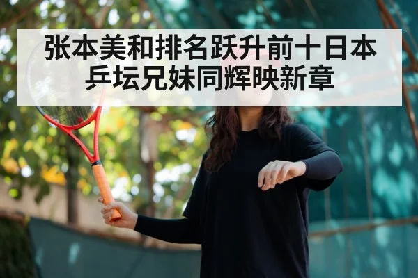 张本美和排名跃升前十日本乒坛兄妹同辉映新章