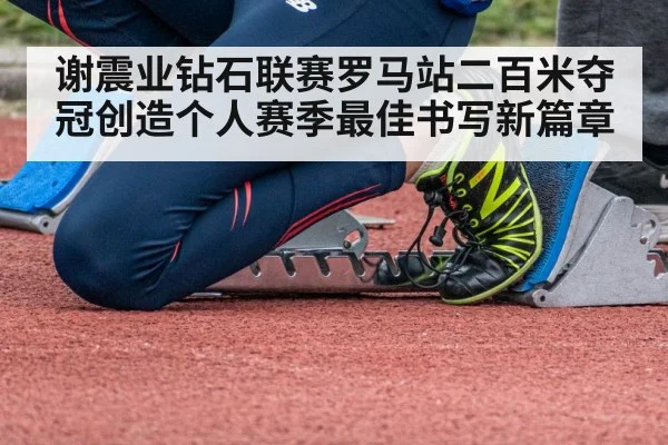谢震业钻石联赛罗马站二百米夺冠创造个人赛季最佳书写新篇章